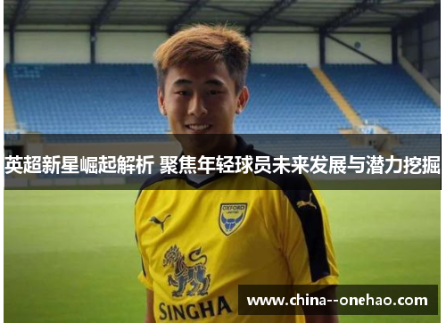 英超新星崛起解析 聚焦年轻球员未来发展与潜力挖掘 英超新星崛起解析 聚焦年轻球员未来发展与潜力挖掘