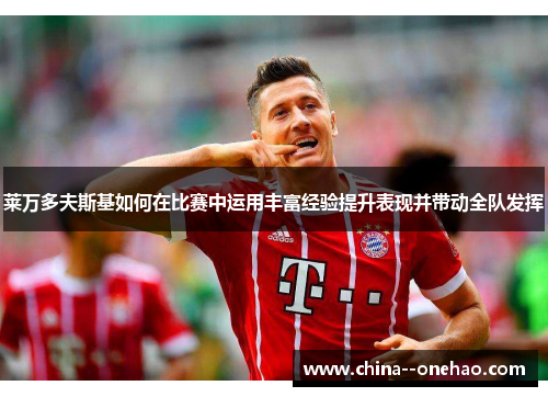 莱万多夫斯基如何在比赛中运用丰富经验提升表现并带动全队发挥
