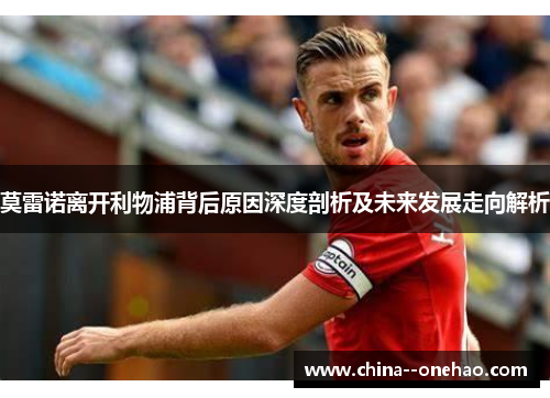 莫雷诺离开利物浦背后原因深度剖析及未来发展走向解析 莫雷诺离开利物浦背后原因深度剖析及未来发展走向解析
