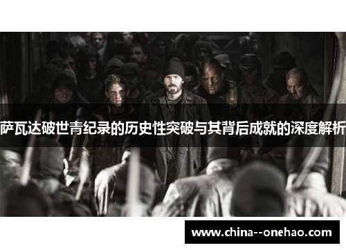 萨瓦达破世青纪录的历史性突破与其背后成就的深度解析 萨瓦达破世青纪录的历史性突破与其背后成就的深度解析