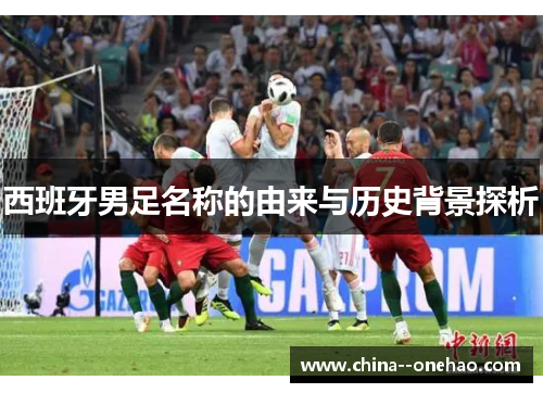 西班牙男足名称的由来与历史背景探析 西班牙男足名称的由来与历史背景探析