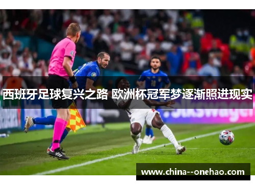 西班牙足球复兴之路 欧洲杯冠军梦逐渐照进现实 西班牙足球复兴之路 欧洲杯冠军梦逐渐照进现实