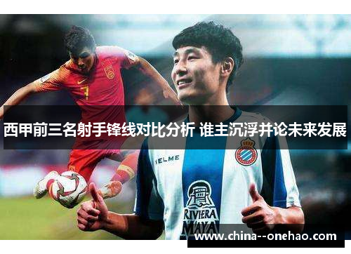 西甲前三名射手锋线对比分析 谁主沉浮并论未来发展 西甲前三名射手锋线对比分析 谁主沉浮并论未来发展