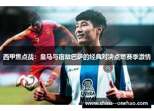 西甲焦点战:皇马与宿敌巴萨的经典对决点燃赛季激情 西甲焦点战:皇马与宿敌巴萨的经典对决点燃赛季激情