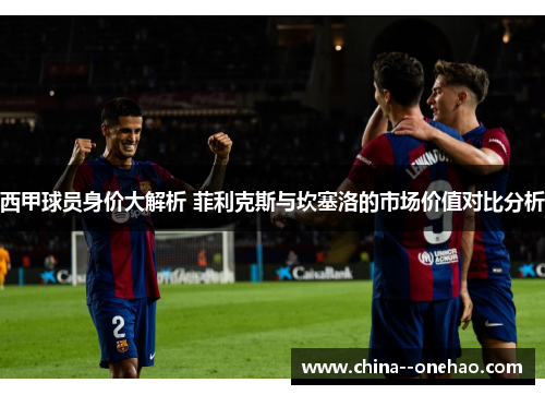 西甲球员身价大解析 菲利克斯与坎塞洛的市场价值对比分析
