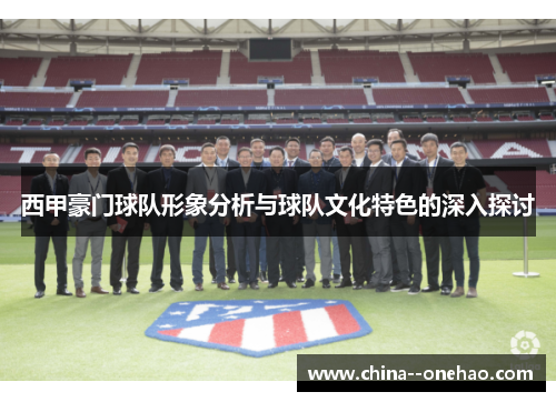 西甲豪门球队形象分析与球队文化特色的深入探讨
