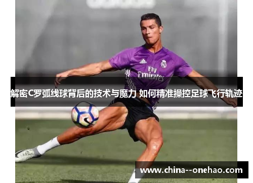 解密C罗弧线球背后的技术与魔力 如何精准操控足球飞行轨迹