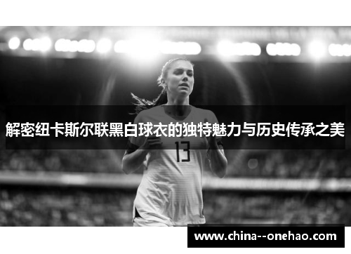 解密纽卡斯尔联黑白球衣的独特魅力与历史传承之美