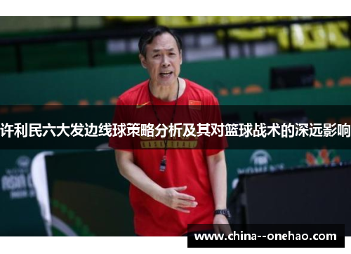 许利民六大发边线球策略分析及其对篮球战术的深远影响 许利民六大发边线球策略分析及其对篮球战术的深远影响