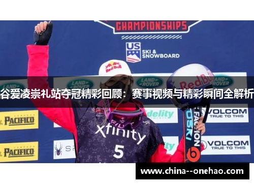 谷爱凌崇礼站夺冠精彩回顾:赛事视频与精彩瞬间全解析 谷爱凌崇礼站夺冠精彩回顾:赛事视频与精彩瞬间全解析