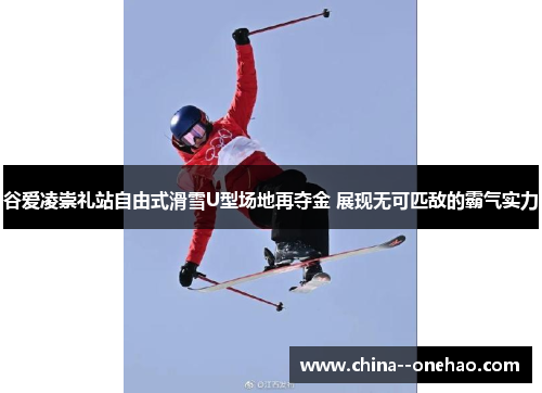 谷爱凌崇礼站自由式滑雪U型场地再夺金 展现无可匹敌的霸气实力