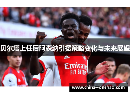 贝尔塔上任后阿森纳引援策略变化与未来展望