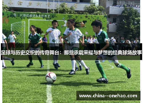 足球与历史交织的传奇舞台：那些承载荣耀与梦想的经典球场故事