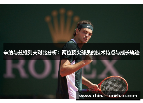 辛纳与兹维列夫对比分析:两位顶尖球员的技术特点与成长轨迹 辛纳与兹维列夫对比分析:两位顶尖球员的技术特点与成长轨迹