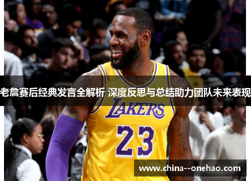 老詹赛后经典发言全解析 深度反思与总结助力团队未来表现 老詹赛后经典发言全解析 深度反思与总结助力团队未来表现