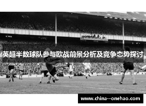 英超半数球队参与欧战前景分析及竞争态势探讨 英超半数球队参与欧战前景分析及竞争态势探讨
