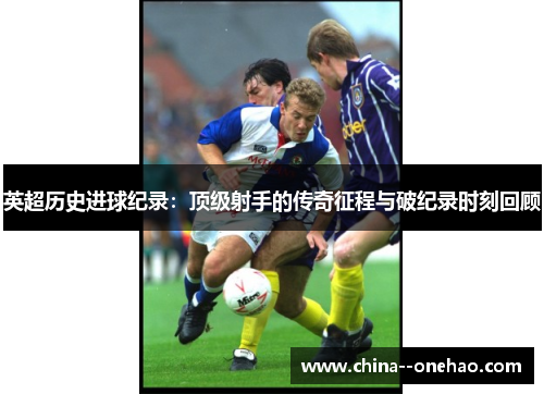 英超历史进球纪录:顶级射手的传奇征程与破纪录时刻回顾 英超历史进球纪录:顶级射手的传奇征程与破纪录时刻回顾