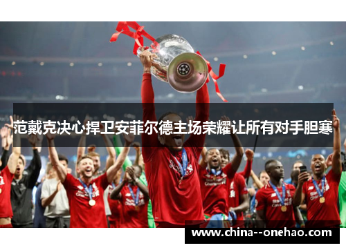 范戴克决心捍卫安菲尔德主场荣耀让所有对手胆寒