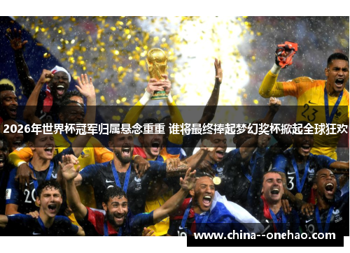 2026年世界杯冠军归属悬念重重 谁将最终捧起梦幻奖杯掀起全球狂欢