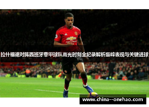 拉什福德对阵西班牙意甲球队高光时刻全纪录解析巅峰表现与关键进球