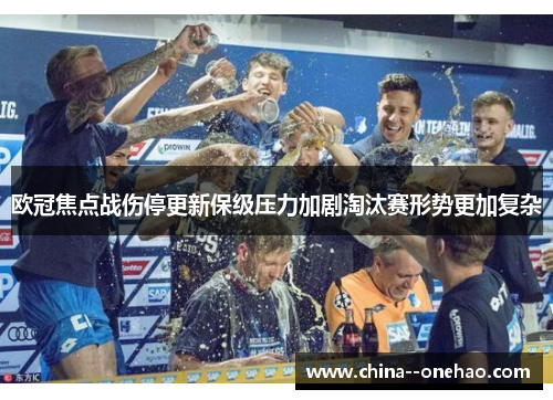 欧冠焦点战伤停更新保级压力加剧淘汰赛形势更加复杂 欧冠焦点战伤停更新保级压力加剧淘汰赛形势更加复杂