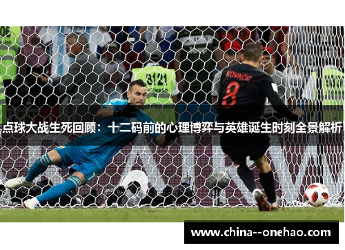 点球大战生死回顾：十二码前的心理博弈与英雄诞生时刻全景解析