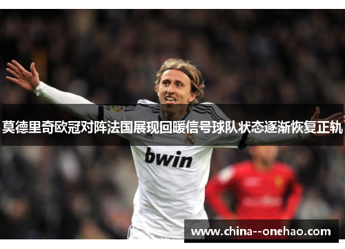 莫德里奇欧冠对阵法国展现回暖信号球队状态逐渐恢复正轨 莫德里奇欧冠对阵法国展现回暖信号球队状态逐渐恢复正轨