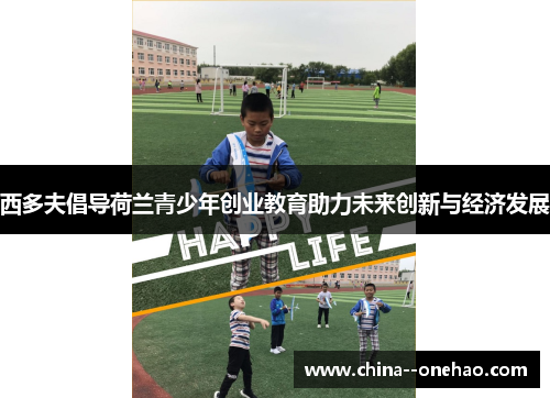 西多夫倡导荷兰青少年创业教育助力未来创新与经济发展 西多夫倡导荷兰青少年创业教育助力未来创新与经济发展