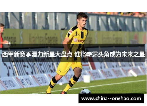 西甲新赛季潜力新星大盘点 谁将崭露头角成为未来之星