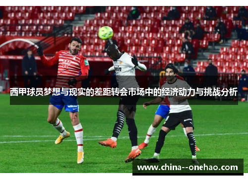 西甲球员梦想与现实的差距转会市场中的经济动力与挑战分析
