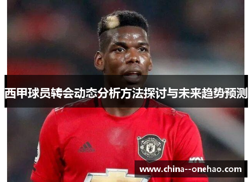 西甲球员转会动态分析方法探讨与未来趋势预测 西甲球员转会动态分析方法探讨与未来趋势预测