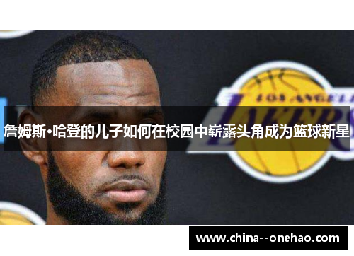 詹姆斯·哈登的儿子如何在校园中崭露头角成为篮球新星