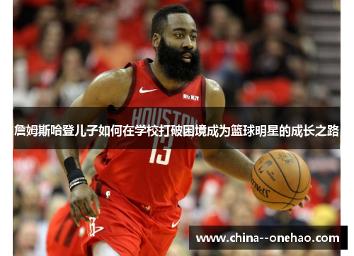 詹姆斯哈登儿子如何在学校打破困境成为篮球明星的成长之路 詹姆斯哈登儿子如何在学校打破困境成为篮球明星的成长之路