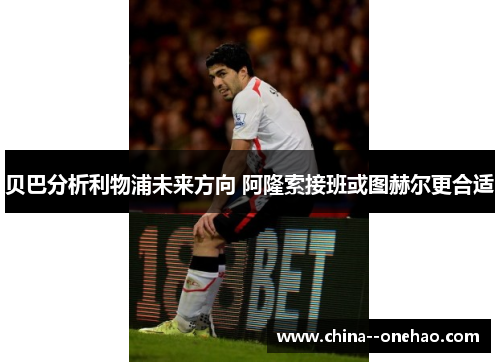 贝巴分析利物浦未来方向 阿隆索接班或图赫尔更合适