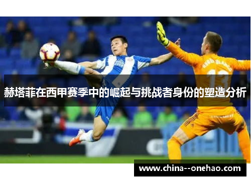 赫塔菲在西甲赛季中的崛起与挑战者身份的塑造分析 赫塔菲在西甲赛季中的崛起与挑战者身份的塑造分析