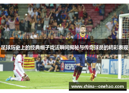 足球历史上的经典帽子戏法瞬间揭秘与传奇球员的精彩表现 足球历史上的经典帽子戏法瞬间揭秘与传奇球员的精彩表现
