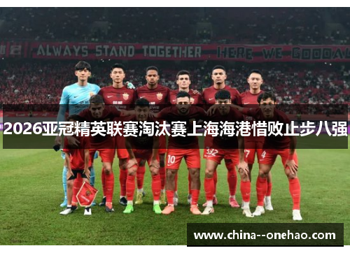 2026亚冠精英联赛淘汰赛上海海港惜败止步八强 2026亚冠精英联赛淘汰赛上海海港惜败止步八强
