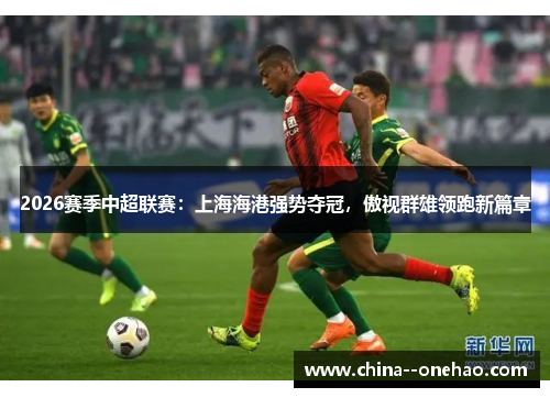 2026赛季中超联赛:上海海港强势夺冠,傲视群雄领跑新篇章 2026赛季中超联赛:上海海港强势夺冠,傲视群雄领跑新篇章