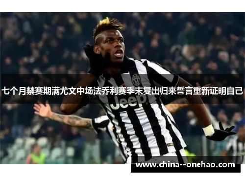七个月禁赛期满尤文中场法乔利赛季末复出归来誓言重新证明自己 七个月禁赛期满尤文中场法乔利赛季末复出归来誓言重新证明自己