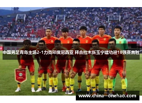 中国男足青岛主场2-1力克印度尼西亚 拜合拉木张玉宁建功迎18强赛首胜 中国男足青岛主场2-1力克印度尼西亚 拜合拉木张玉宁建功迎18强赛首胜
