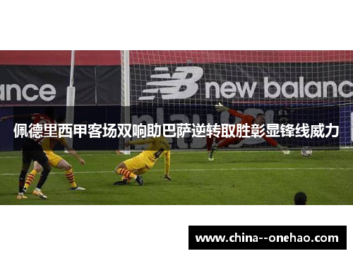 佩德里西甲客场双响助巴萨逆转取胜彰显锋线威力