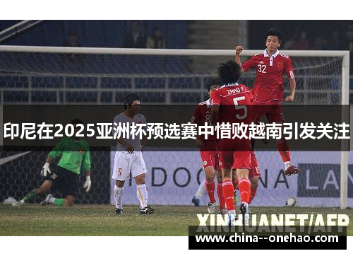 印尼在2025亚洲杯预选赛中惜败越南引发关注