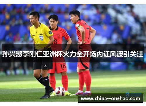 孙兴慜李刚仁亚洲杯火力全开场内讧风波引关注