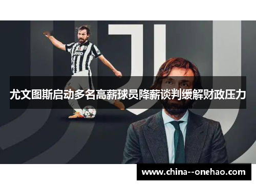 尤文图斯启动多名高薪球员降薪谈判缓解财政压力