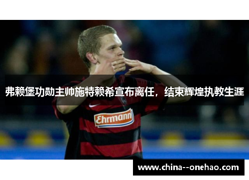 弗赖堡功勋主帅施特赖希宣布离任，结束辉煌执教生涯