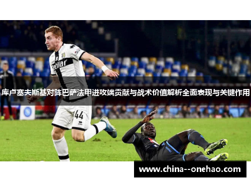 库卢塞夫斯基对阵巴萨法甲进攻端贡献与战术价值解析全面表现与关键作用 库卢塞夫斯基对阵巴萨法甲进攻端贡献与战术价值解析全面表现与关键作用