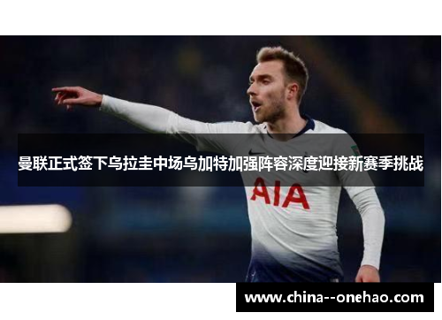 曼联正式签下乌拉圭中场乌加特加强阵容深度迎接新赛季挑战 曼联正式签下乌拉圭中场乌加特加强阵容深度迎接新赛季挑战