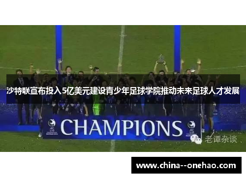 沙特联宣布投入5亿美元建设青少年足球学院推动未来足球人才发展 沙特联宣布投入5亿美元建设青少年足球学院推动未来足球人才发展