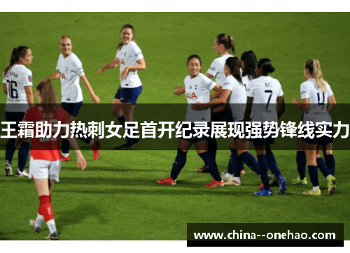王霜助力热刺女足首开纪录展现强势锋线实力