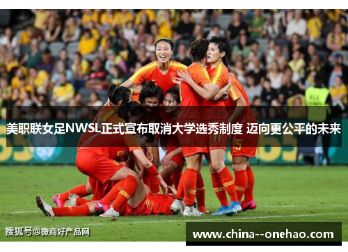 美职联女足NWSL正式宣布取消大学选秀制度 迈向更公平的未来 美职联女足NWSL正式宣布取消大学选秀制度 迈向更公平的未来